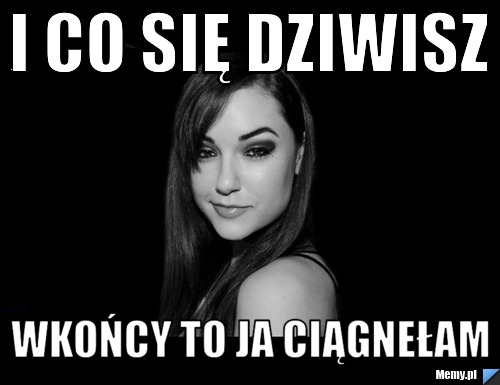 I co się dziwisz wkońcy to ja ciągnełam