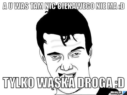 A u was tam nic ciekawego nie ma :D Tylko wąska droga :D
