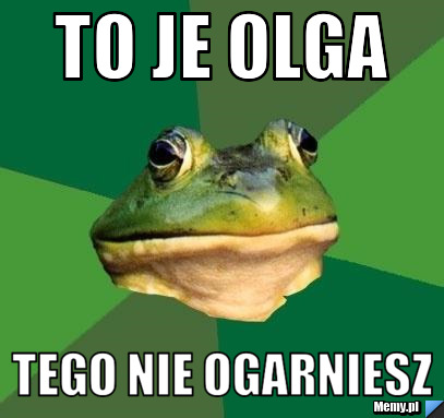 To je Olga  tego nie ogarniesz