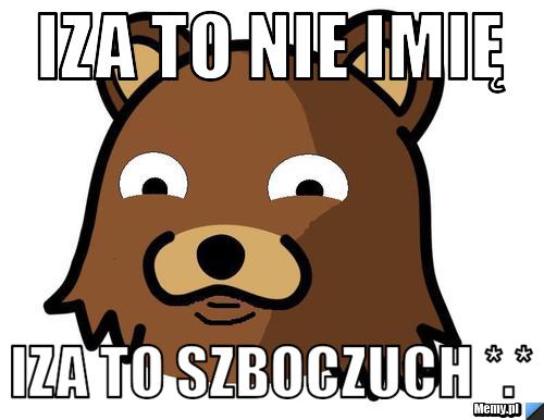 IZA TO NIE IMIĘ IZA TO SZBOCZUCH *.*