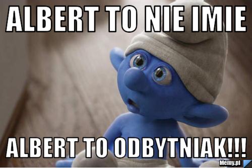 Albert to nie imie Albert to odbytniak!!!