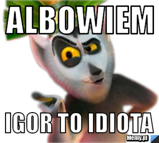 Albowiem igor to idiota