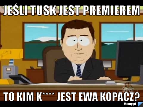Jeśli Tusk jest premierem to kim k**** jest Ewa Kopacz?