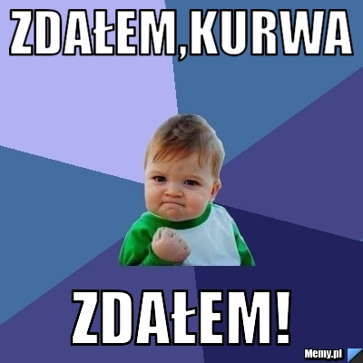 Zdałem,kurwa zdałem!