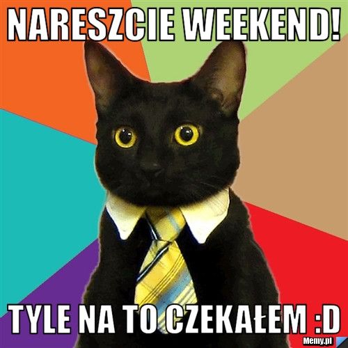 Nareszcie weekend! Tyle na to czekałem :D