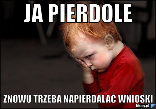 Ja pierdole znowu trzeba napierdalać wnioski