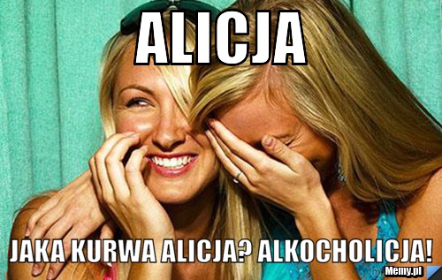 Alicja  Jaka kurwa Alicja? Alkocholicja!