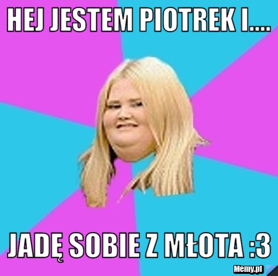 Hej jestem Piotrek i.... Jadę sobie z młota :3