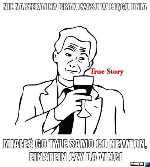 Nie narzekaj na brak czasu w ciągu dnia miałeś go tyle samo co Newton, einstein czy da vinci