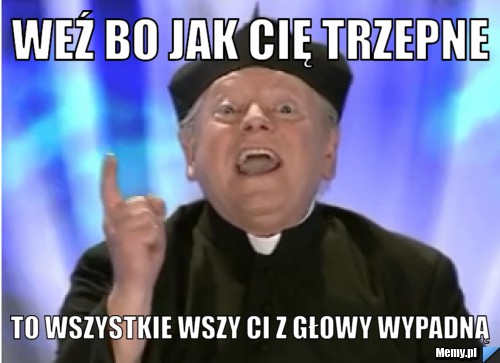 Weź bo jak cię trzepne to wszystkie wszy ci z głowy wypadną