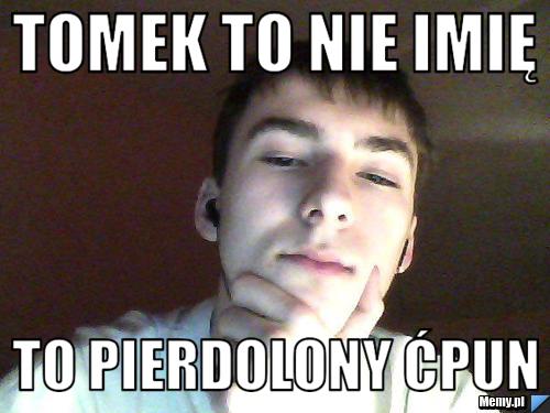 Tomek to nie imię  to pierdolony ćpun