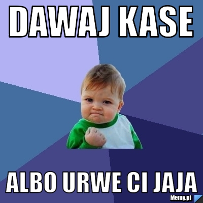 Dawaj kase  albo urwe ci jaja 