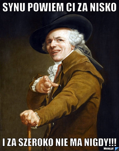 Synu powiem ci za nisko i za szeroko nie ma nigdy!!!