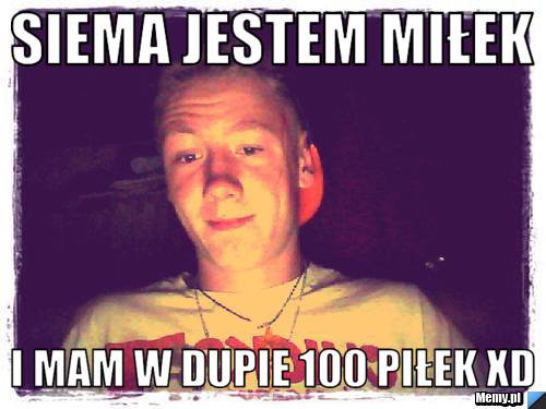 Siema Jestem Miłek I Mam W Dupie 100 PiŁek Xd Memypl 