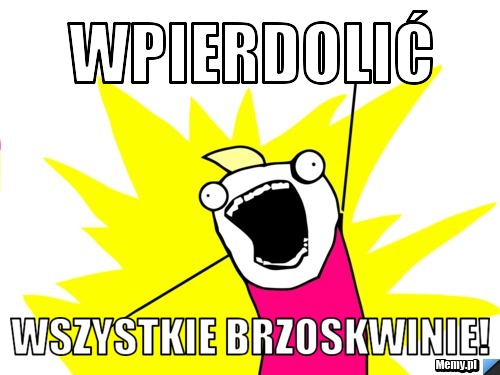 Wpierdolić wszystkie brzoskwinie! 