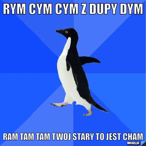 Rym cym cym z dupy dym ram tam tam twoj stary to jest cham