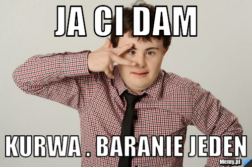 Ja ci dam  kurwa . Baranie jeden 