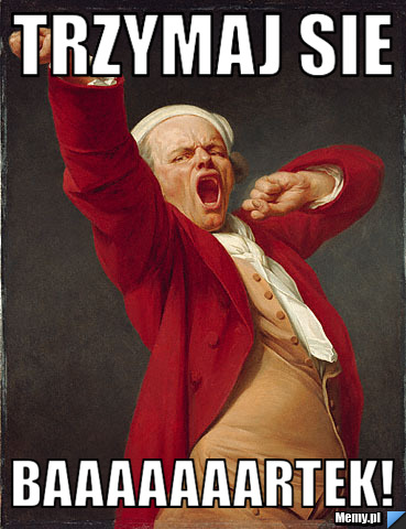 Trzymaj sie baaaaaaartek!