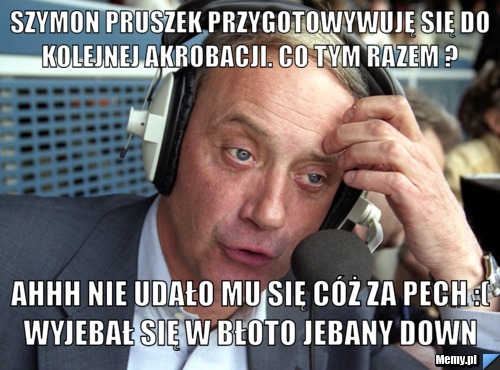 Szymon pruszek przygotowywuję się do kolejnej akrobacji. Co tym razem ?  Ahhh nie udało mu się cóż za pech :( WYJEBAŁ SIĘ W BŁOTO JEBANY DOWN 