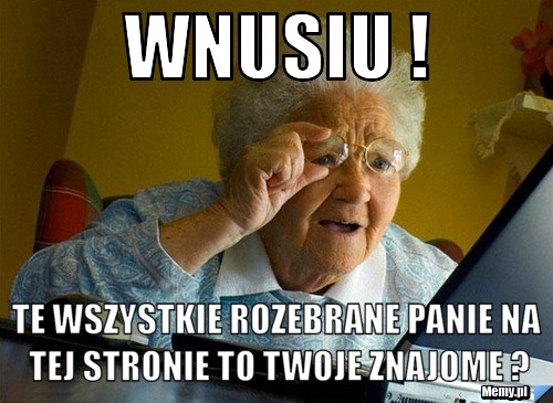 Wnusiu !  te wszystkie rozebrane panie na tej stronie to twoje znajome ?