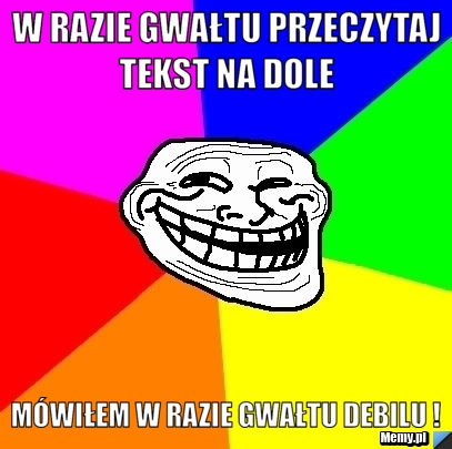 W razie gwałtu przeczytaj tekst na dole  Mówiłem w razie gwałtu debilu !