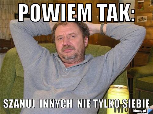 Powiem tak: szanuj  innych  nie tylko siebie