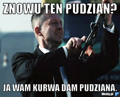 Znowu Ten Pudzian? Ja wam kurwa dam pudziana.