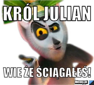 Król Julian WIE ŻE ŚCIĄGAŁEŚ!