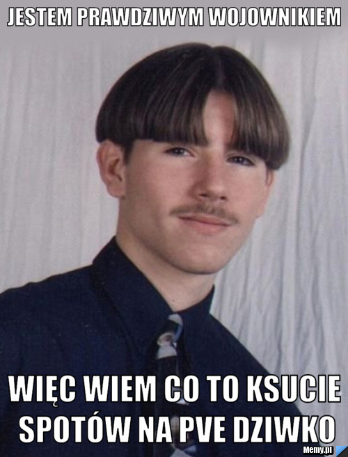 Jestem prawdziwym wojownikiem Więc wiem co to ksucie spot&oacute;w na Pve dziwko