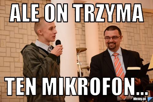 Ale On trzyma ten mikrofon...