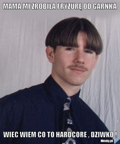 Mama mi zrobiła fryzurę od garnka Wiec wiem co to HARDCORE , Dziwko !
