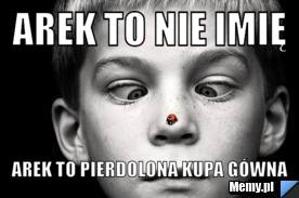 Arek to nie imię Arek to pierdolona kupa g&oacute;wna 