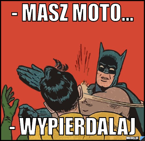 - Masz moto... - Wypierdalaj