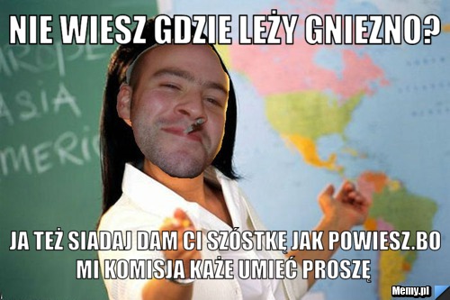 Nie wiesz gdzie leży Gniezno?   ja też siadaj dam ci szóstkę jak powiesz.bo mi komisja każe umieć proszę  