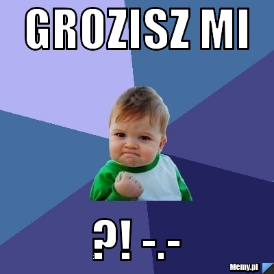 GROZISZ MI ?! -.-