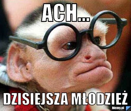 Ach... dzisiejsza młodzież