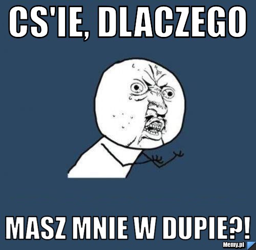 CS'ie, dlaczego  masz mnie w dupie?!
