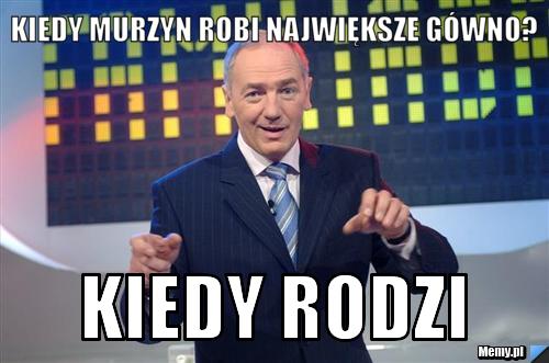Kiedy murzyn robi największe gówno? kiedy rodzi