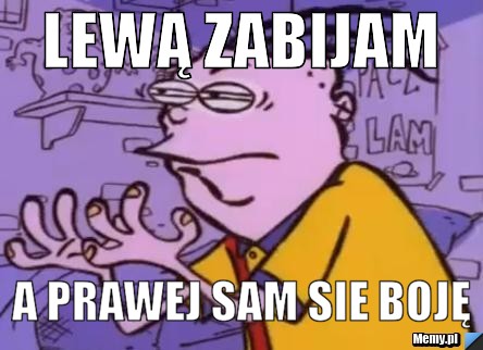 LEWĄ ZABIJAM A PRAWEJ SAM SIE BOJĘ