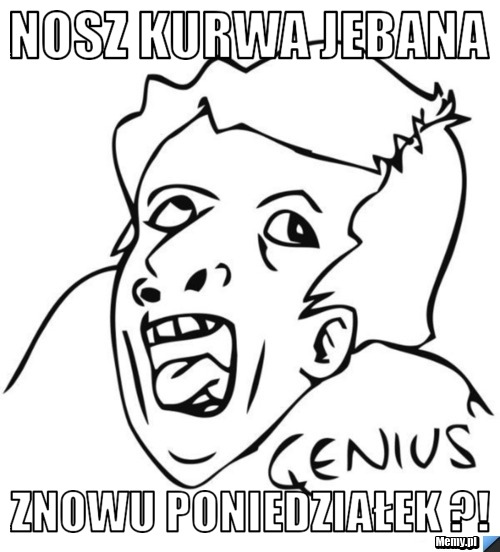 Nosz Kurwa Jebana Znowu Poniedziałek Memypl 