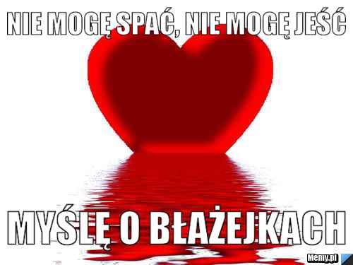 Nie mogę spać, nie mogę jeść myślę o Błażejkach