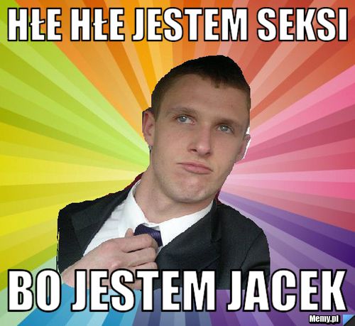 Hłe Hłe jestem seksi Bo jestem Jacek 