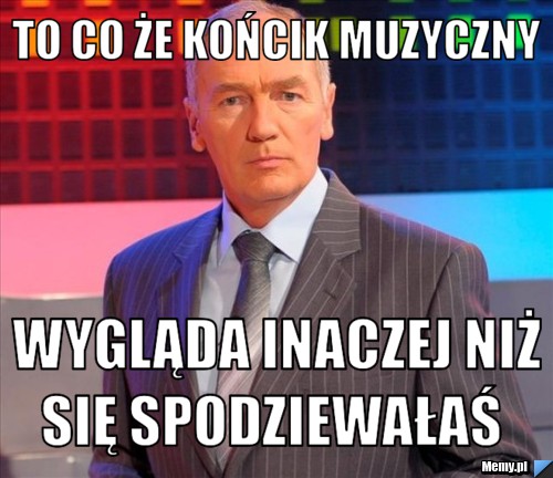 To co że końcik muzyczny  wygląda inaczej niż się spodziewałaś 