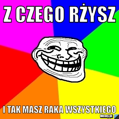 Z czego rżysz i tak masz raka wszystkiego