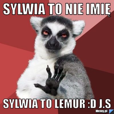 Sylwia to nie Imię  Sylwia to Lemur :D J.S