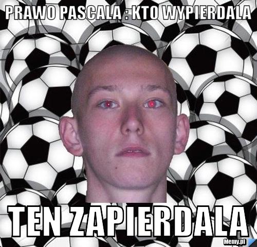 Prawo pascala : kto wypierdala   ten zapierdala