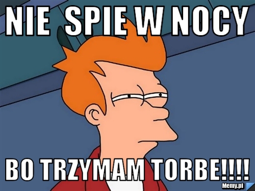 NIE  SPIE W NOCY  BO TRZYMAM TORBE!!!!