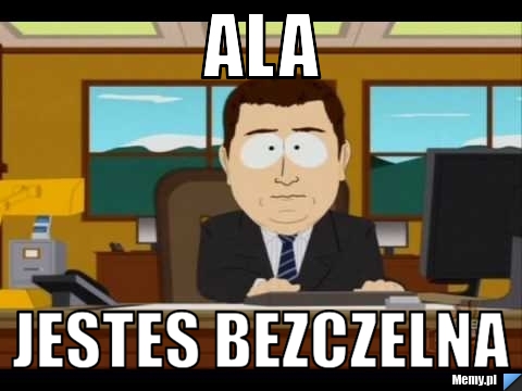 Ala jestes bezczelna