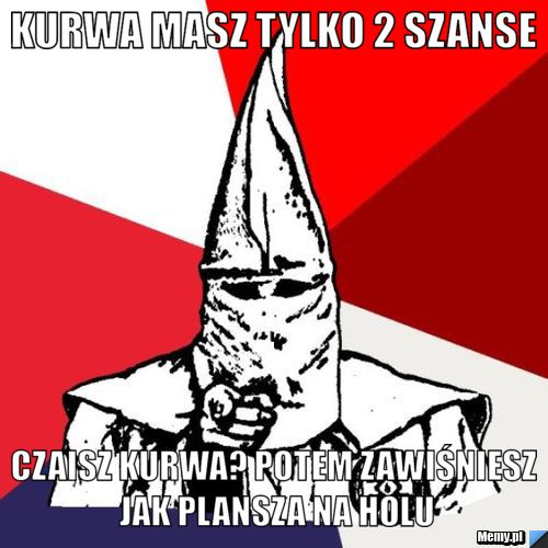 Kurwa masz tylko 2 szanse Czaisz kurwa? Potem zawiśniesz jak plansza na holu