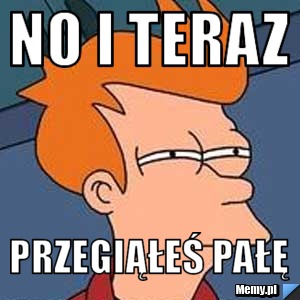 No i teraz Przegiąłeś pałę